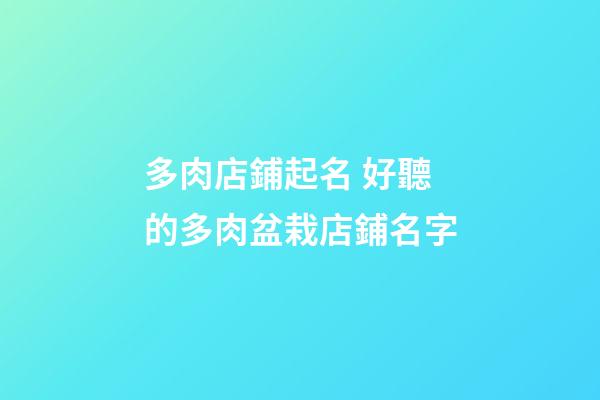 多肉店鋪起名 好聽的多肉盆栽店鋪名字-第1張-店鋪起名-玄機派